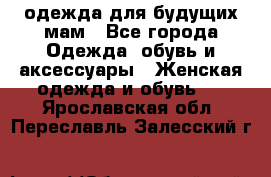 одежда для будущих мам - Все города Одежда, обувь и аксессуары » Женская одежда и обувь   . Ярославская обл.,Переславль-Залесский г.